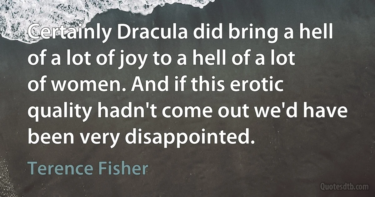 Certainly Dracula did bring a hell of a lot of joy to a hell of a lot of women. And if this erotic quality hadn't come out we'd have been very disappointed. (Terence Fisher)