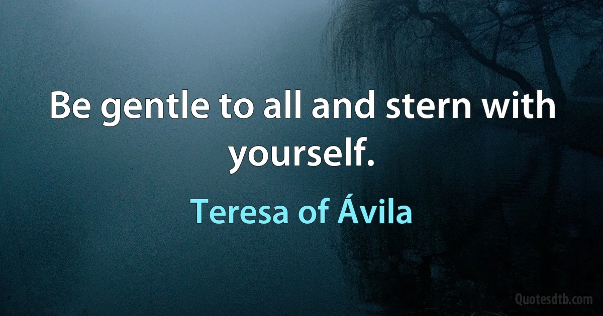 Be gentle to all and stern with yourself. (Teresa of Ávila)