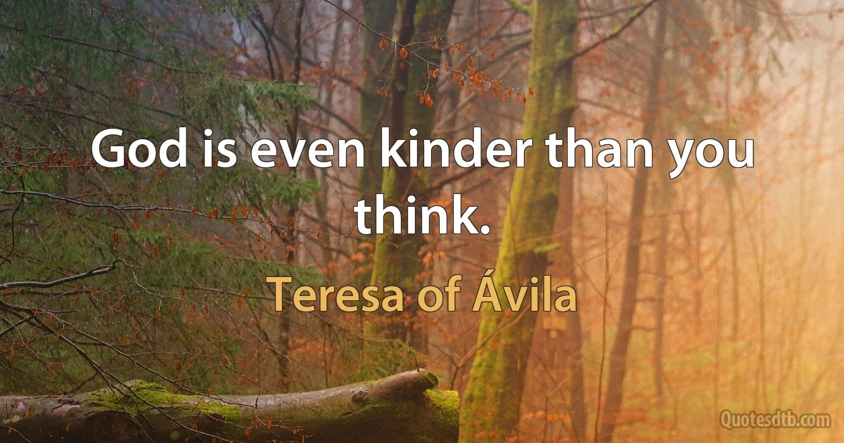 God is even kinder than you think. (Teresa of Ávila)