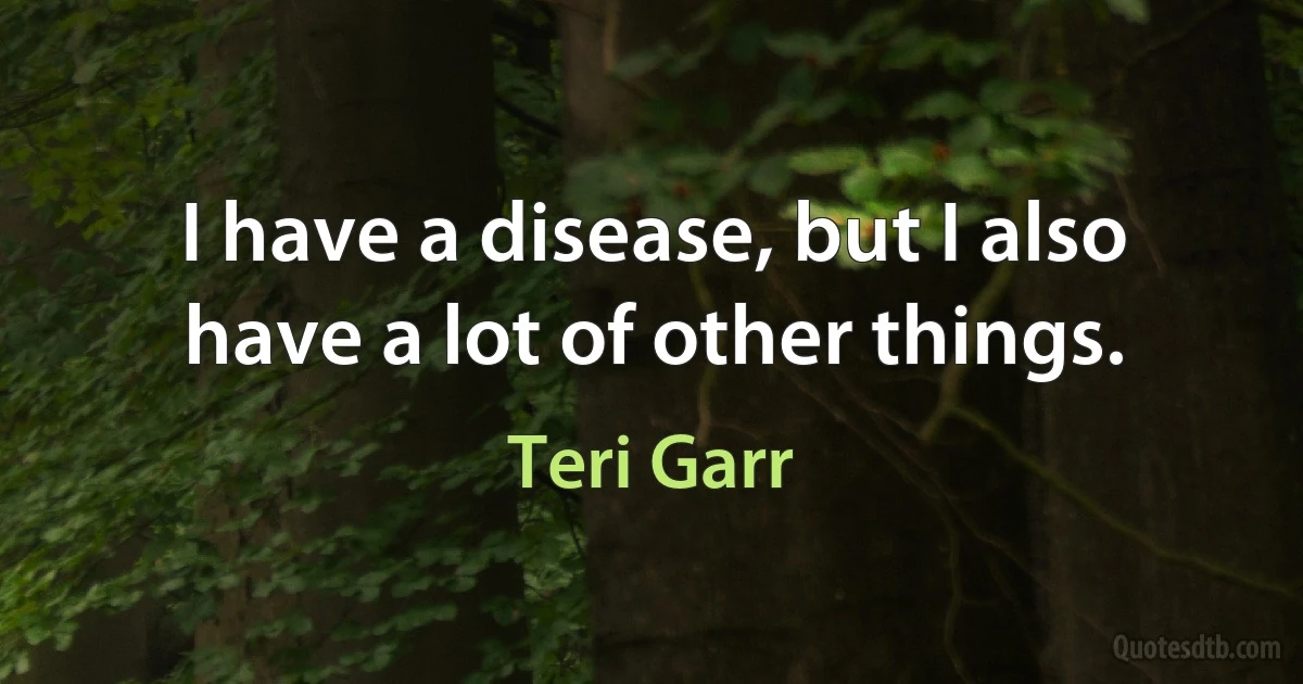 I have a disease, but I also have a lot of other things. (Teri Garr)