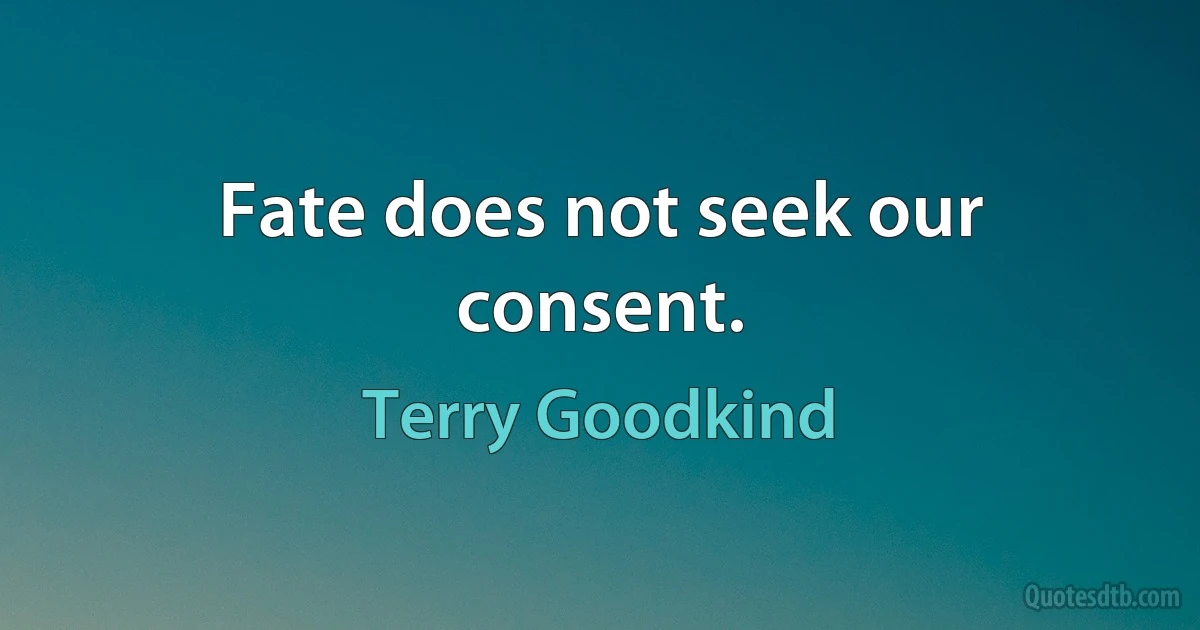 Fate does not seek our consent. (Terry Goodkind)