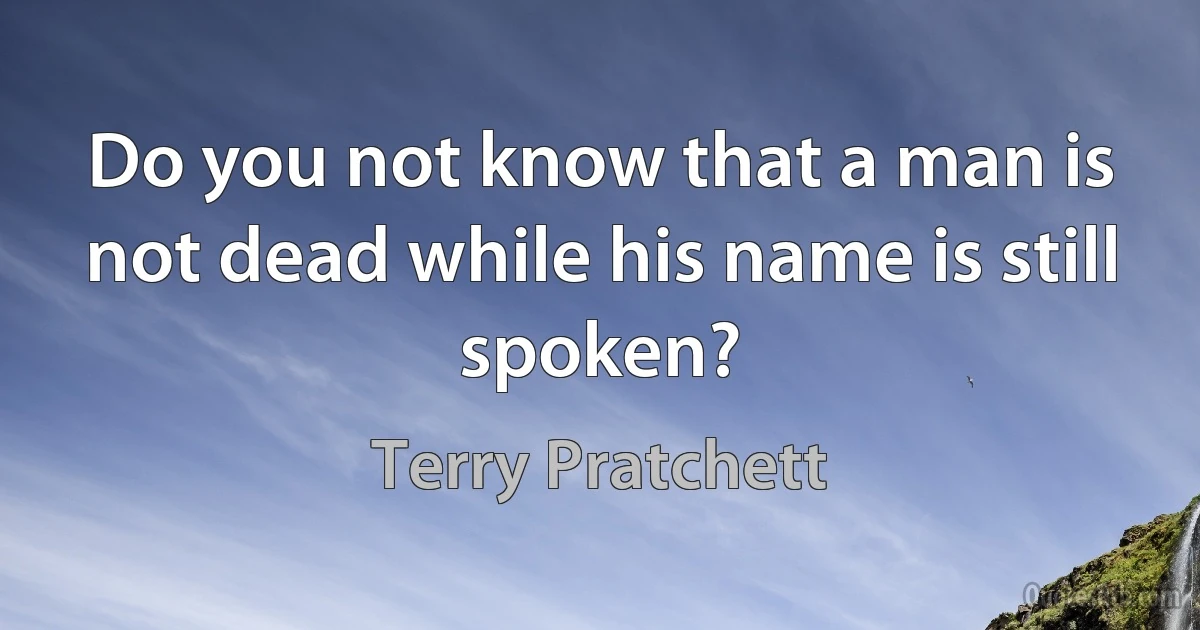 Do you not know that a man is not dead while his name is still spoken? (Terry Pratchett)