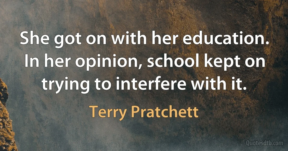 She got on with her education. In her opinion, school kept on trying to interfere with it. (Terry Pratchett)