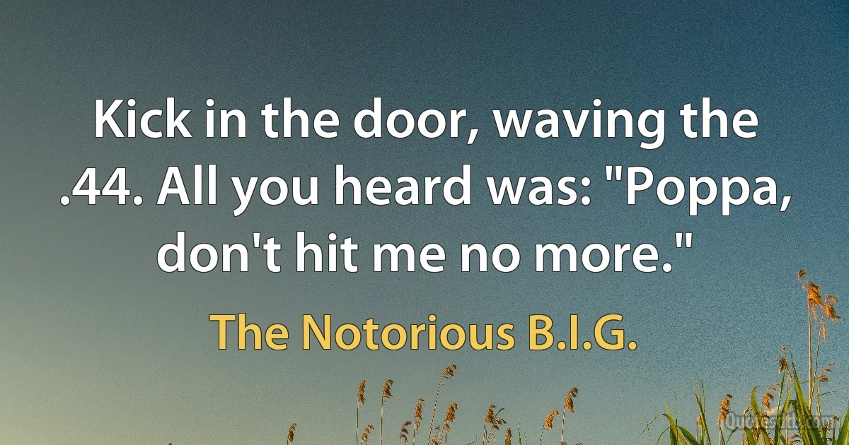 Kick in the door, waving the .44. All you heard was: "Poppa, don't hit me no more." (The Notorious B.I.G.)