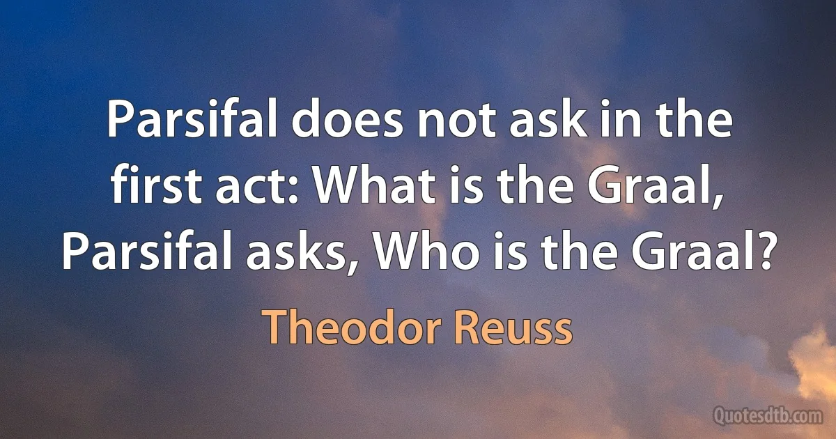 Parsifal does not ask in the first act: What is the Graal, Parsifal asks, Who is the Graal? (Theodor Reuss)