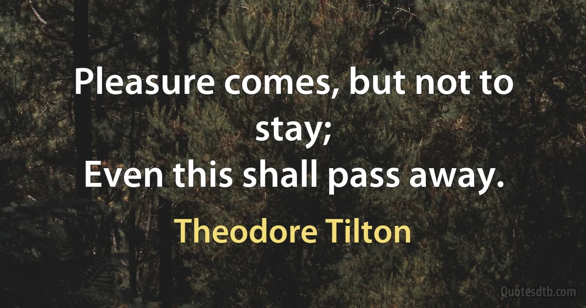 Pleasure comes, but not to stay;
Even this shall pass away. (Theodore Tilton)