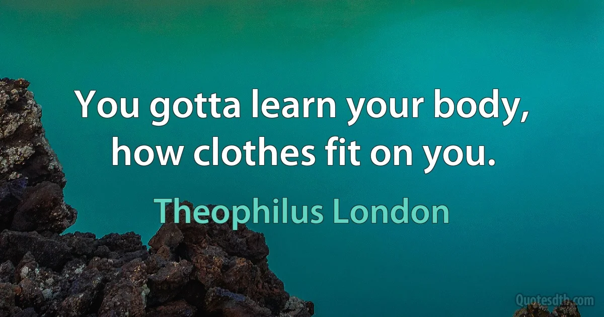 You gotta learn your body, how clothes fit on you. (Theophilus London)