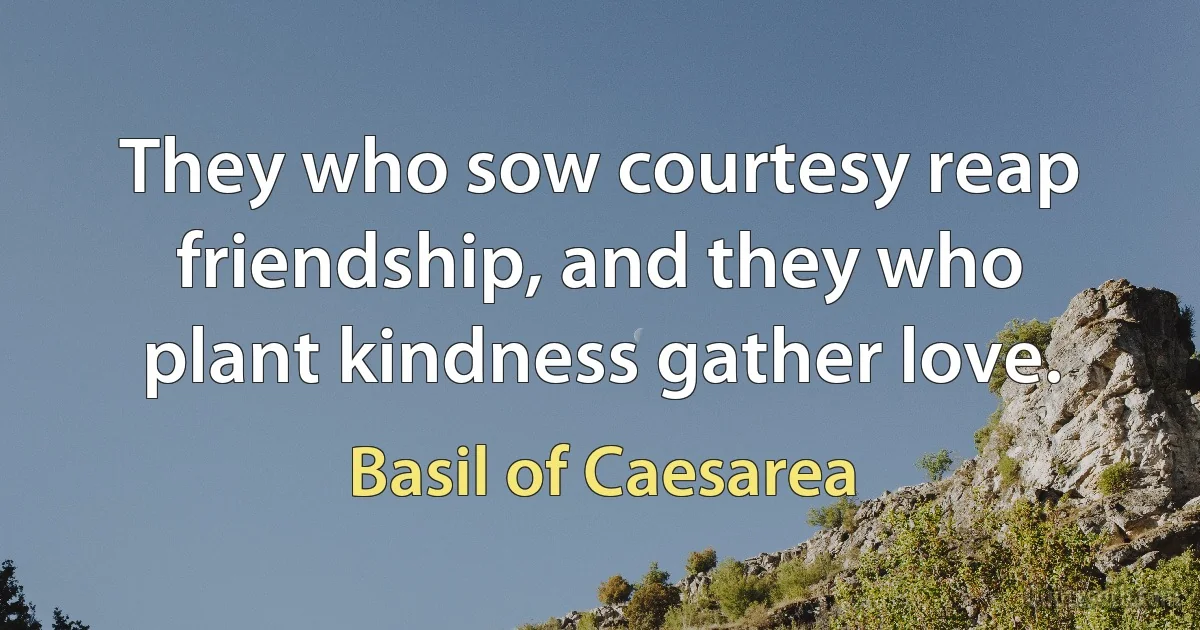 They who sow courtesy reap friendship, and they who plant kindness gather love. (Basil of Caesarea)