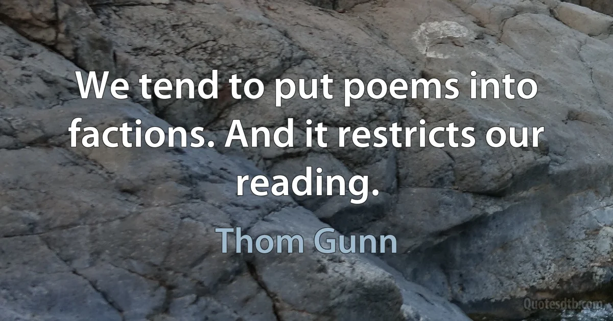 We tend to put poems into factions. And it restricts our reading. (Thom Gunn)