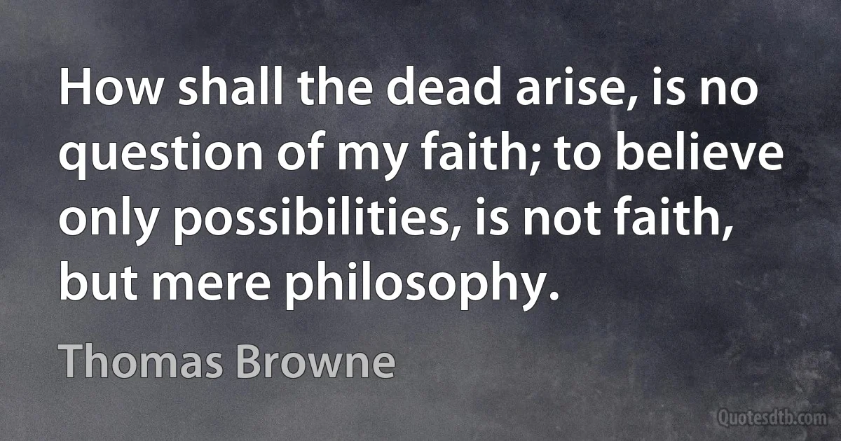 How shall the dead arise, is no question of my faith; to believe only possibilities, is not faith, but mere philosophy. (Thomas Browne)