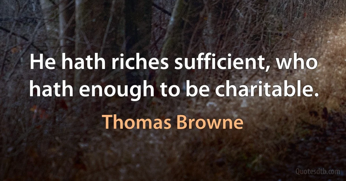 He hath riches sufficient, who hath enough to be charitable. (Thomas Browne)