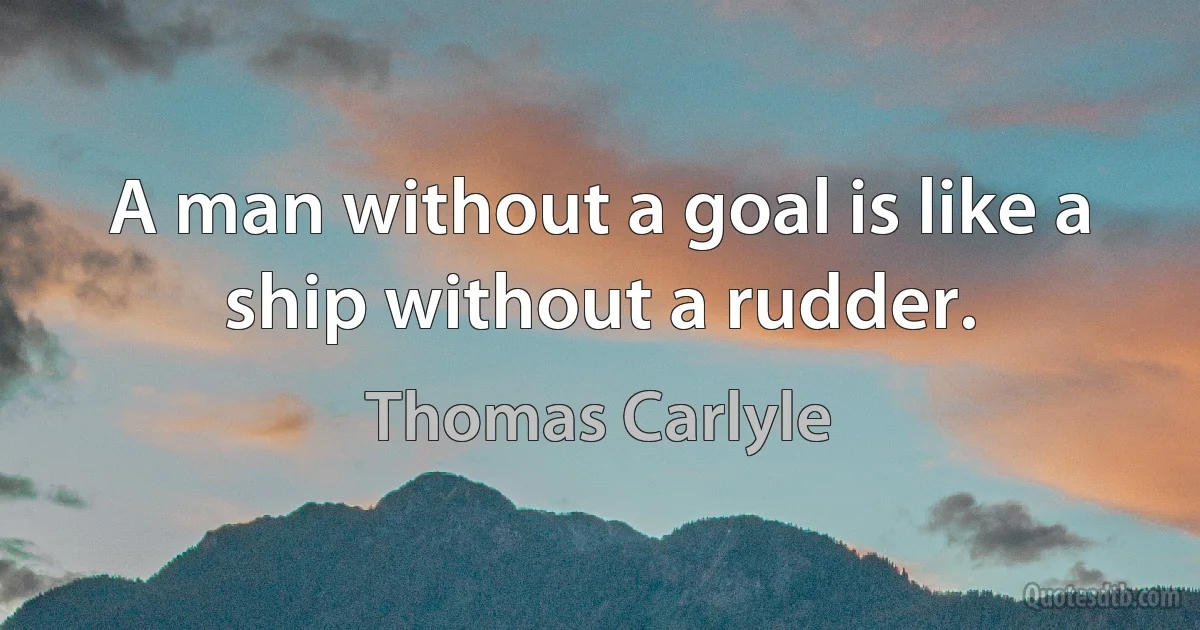 A man without a goal is like a ship without a rudder. (Thomas Carlyle)