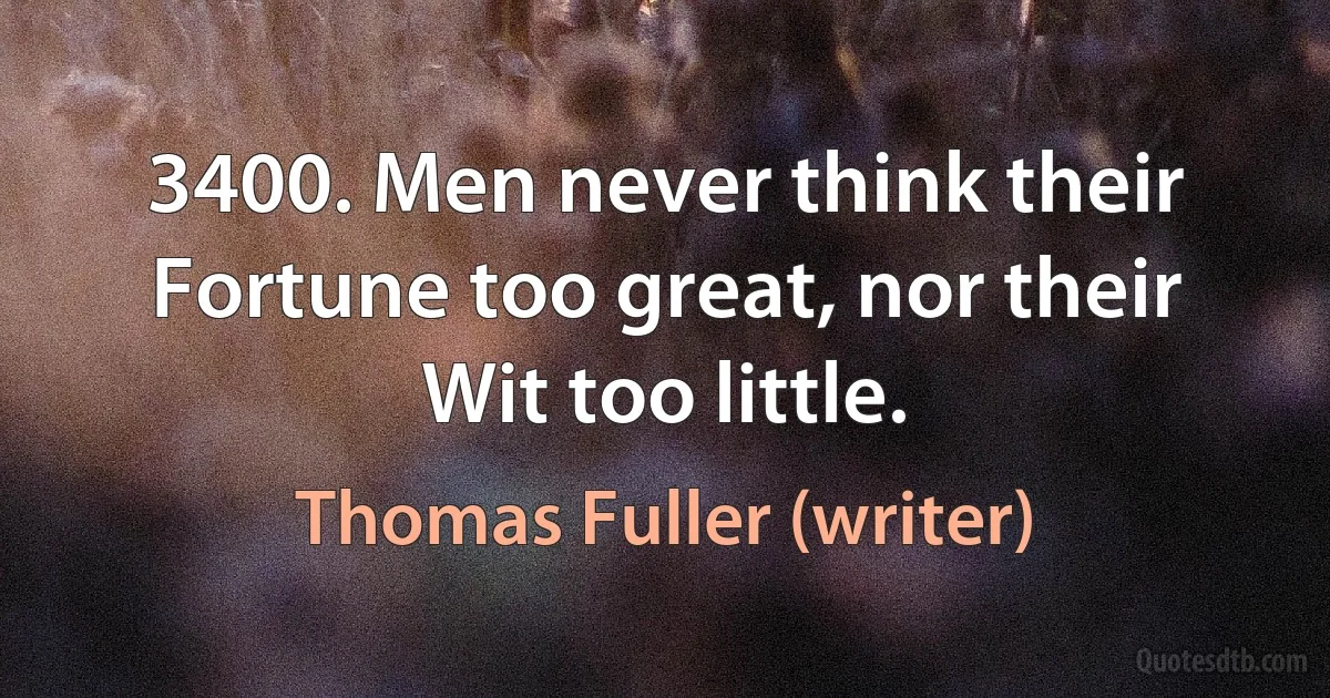 3400. Men never think their Fortune too great, nor their Wit too little. (Thomas Fuller (writer))