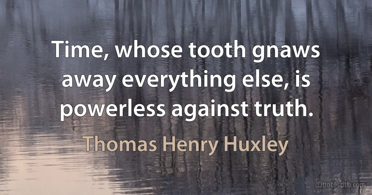 Time, whose tooth gnaws away everything else, is powerless against truth. (Thomas Henry Huxley)