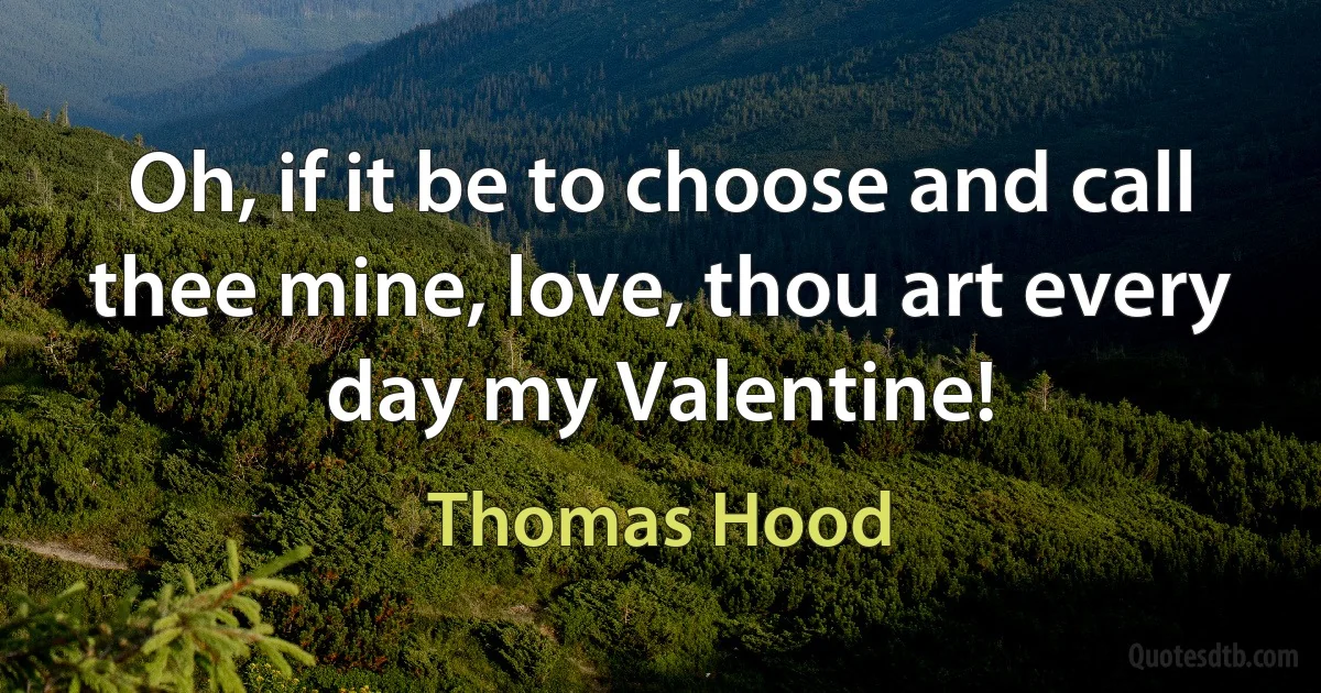 Oh, if it be to choose and call thee mine, love, thou art every day my Valentine! (Thomas Hood)