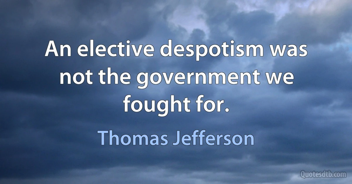 An elective despotism was not the government we fought for. (Thomas Jefferson)