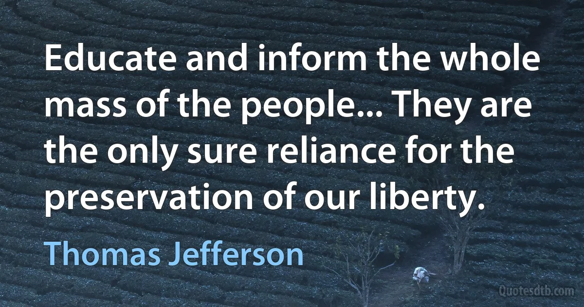 Educate and inform the whole mass of the people... They are the only sure reliance for the preservation of our liberty. (Thomas Jefferson)