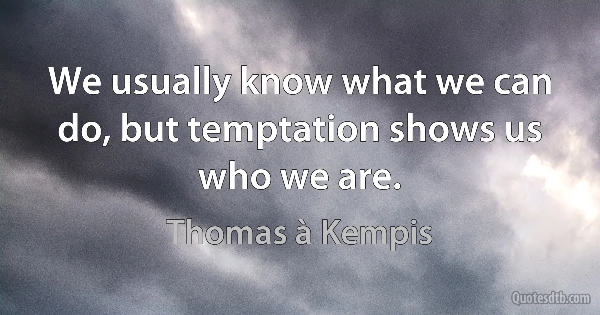 We usually know what we can do, but temptation shows us who we are. (Thomas à Kempis)