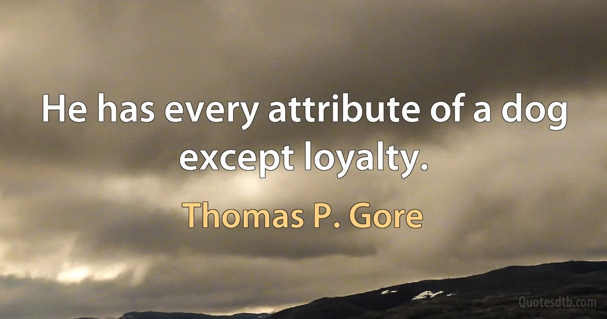 He has every attribute of a dog except loyalty. (Thomas P. Gore)