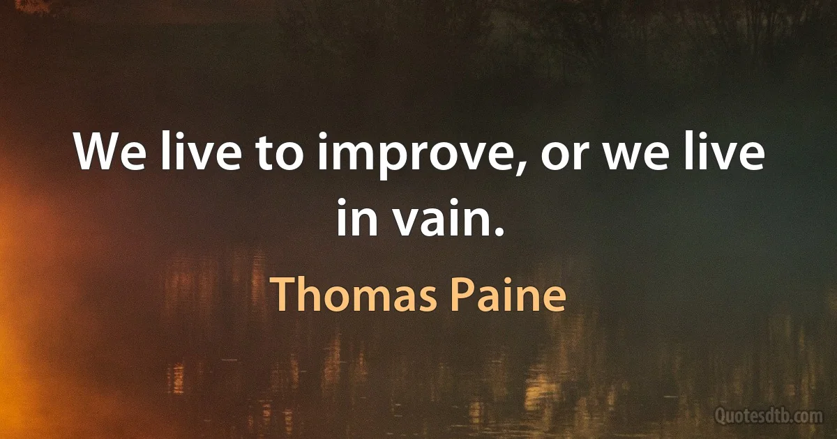 We live to improve, or we live in vain. (Thomas Paine)