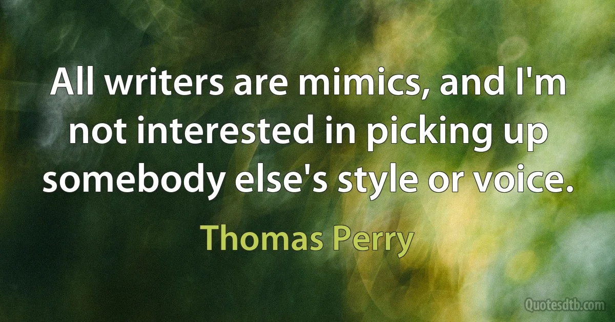 All writers are mimics, and I'm not interested in picking up somebody else's style or voice. (Thomas Perry)