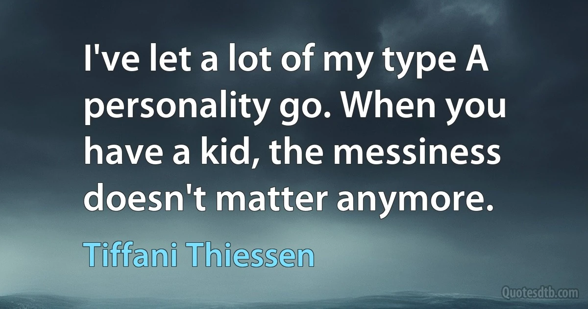 I've let a lot of my type A personality go. When you have a kid, the messiness doesn't matter anymore. (Tiffani Thiessen)