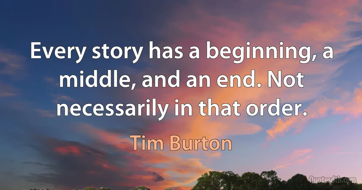 Every story has a beginning, a middle, and an end. Not necessarily in that order. (Tim Burton)