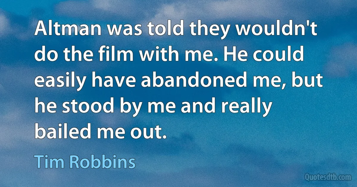 Altman was told they wouldn't do the film with me. He could easily have abandoned me, but he stood by me and really bailed me out. (Tim Robbins)