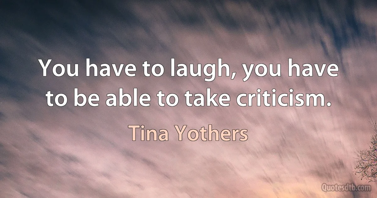 You have to laugh, you have to be able to take criticism. (Tina Yothers)