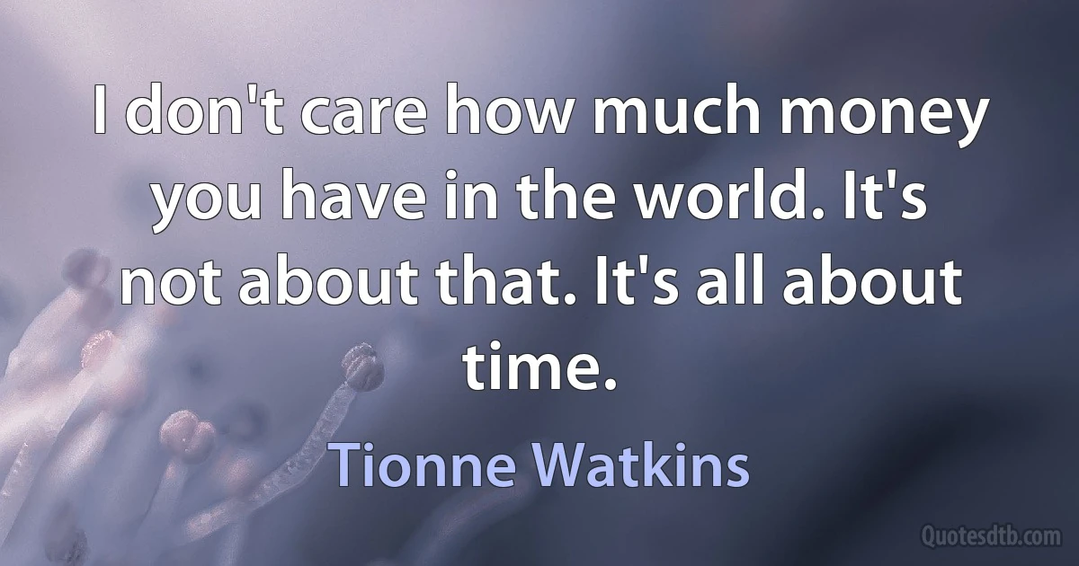 I don't care how much money you have in the world. It's not about that. It's all about time. (Tionne Watkins)