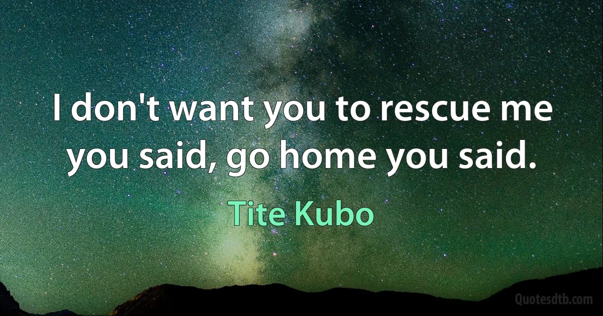 I don't want you to rescue me you said, go home you said. (Tite Kubo)