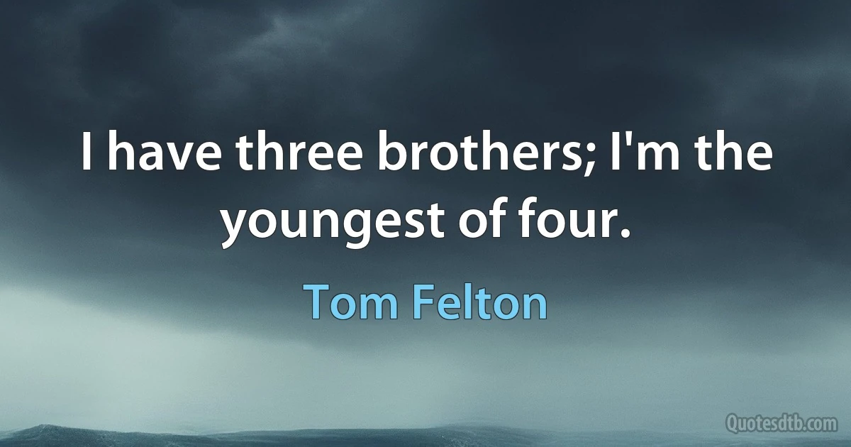 I have three brothers; I'm the youngest of four. (Tom Felton)