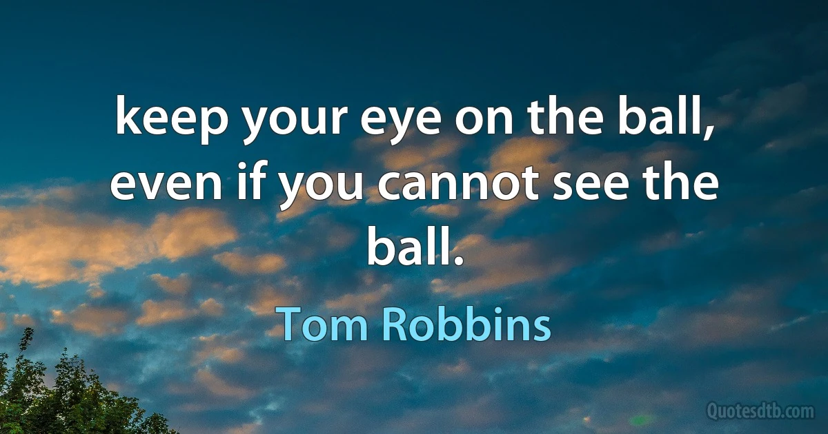 keep your eye on the ball, even if you cannot see the ball. (Tom Robbins)