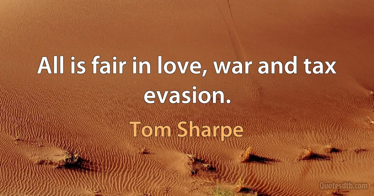 All is fair in love, war and tax evasion. (Tom Sharpe)