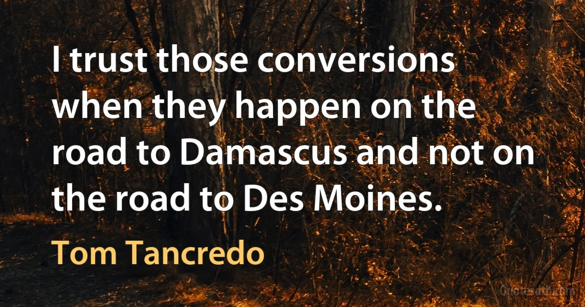 I trust those conversions when they happen on the road to Damascus and not on the road to Des Moines. (Tom Tancredo)