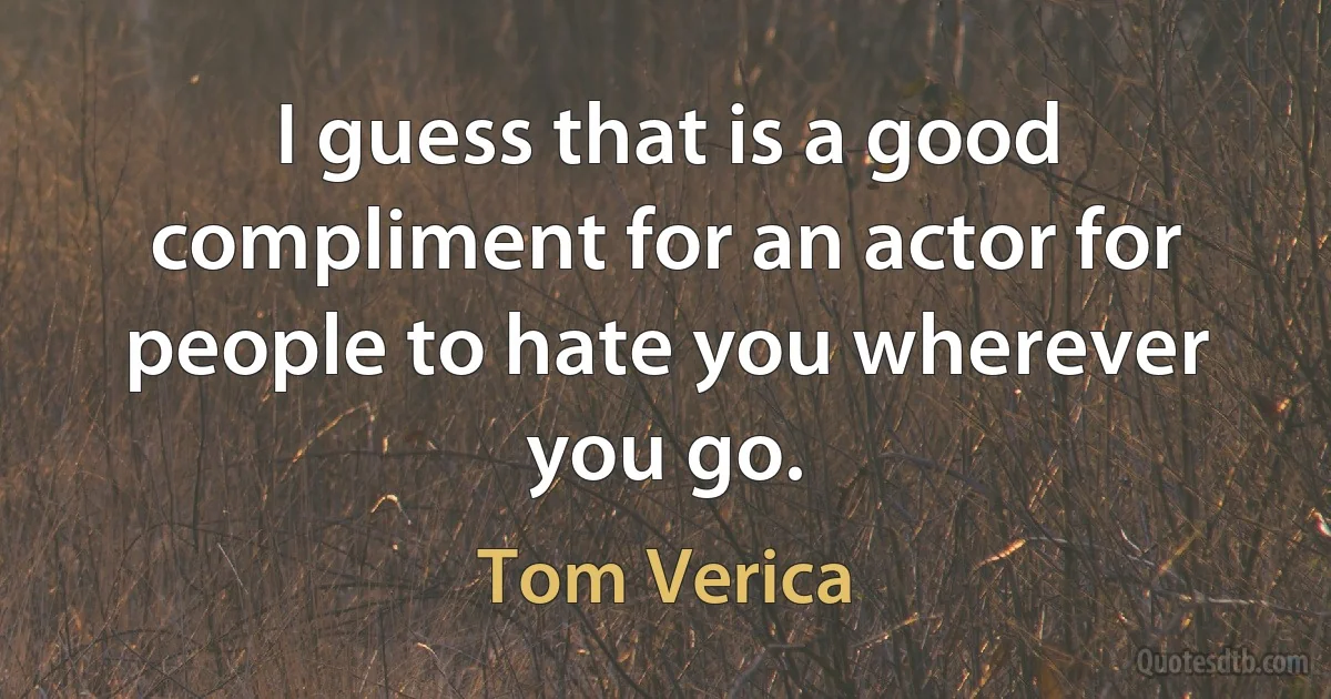 I guess that is a good compliment for an actor for people to hate you wherever you go. (Tom Verica)