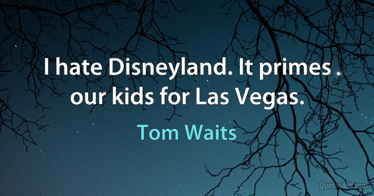 I hate Disneyland. It primes our kids for Las Vegas. (Tom Waits)