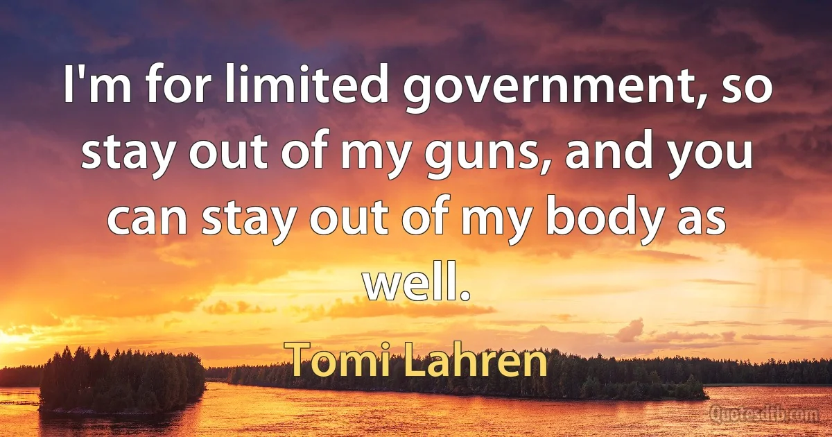 I'm for limited government, so stay out of my guns, and you can stay out of my body as well. (Tomi Lahren)