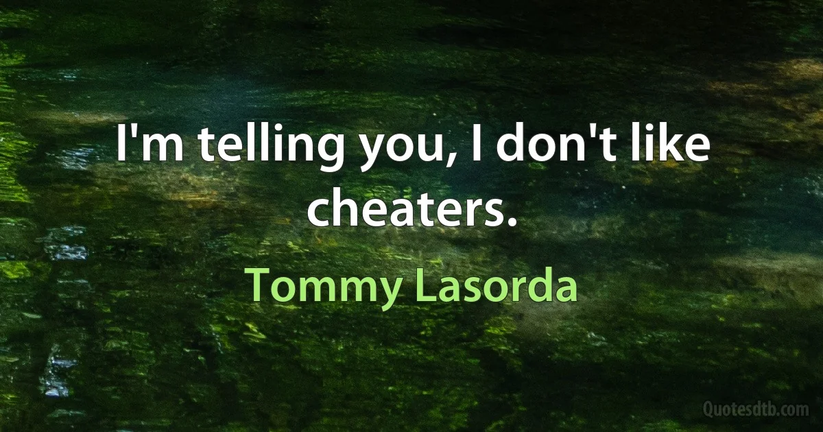 I'm telling you, I don't like cheaters. (Tommy Lasorda)