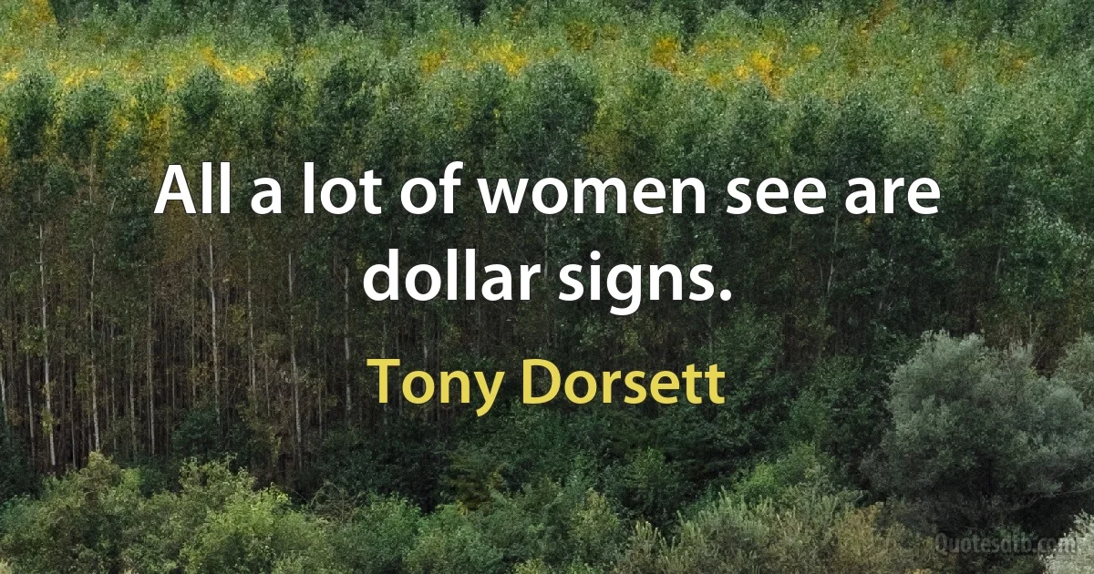 All a lot of women see are dollar signs. (Tony Dorsett)