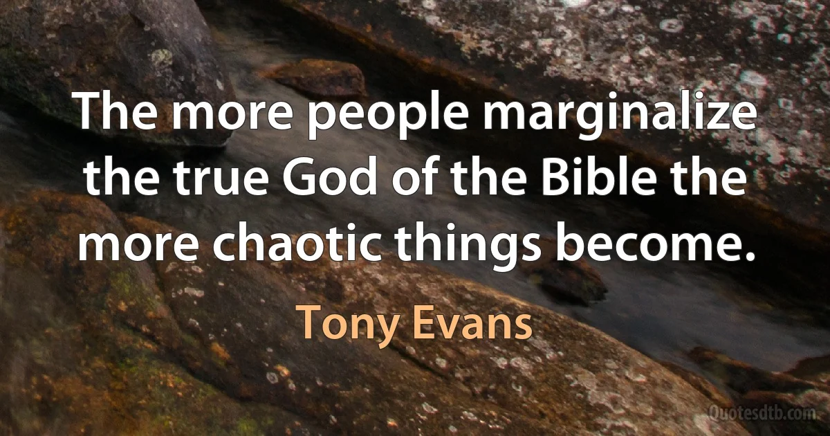 The more people marginalize the true God of the Bible the more chaotic things become. (Tony Evans)