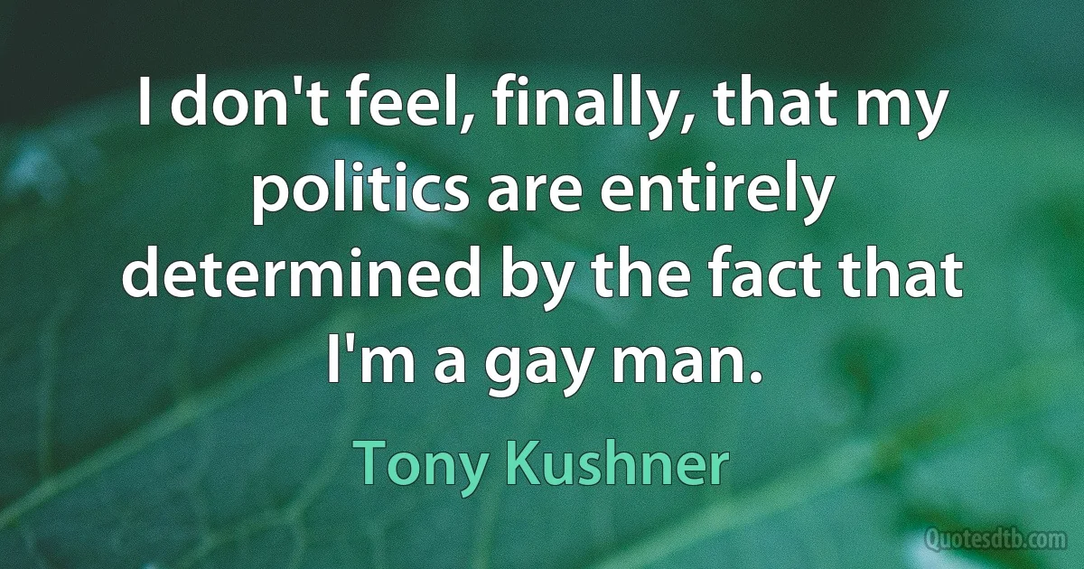 I don't feel, finally, that my politics are entirely determined by the fact that I'm a gay man. (Tony Kushner)