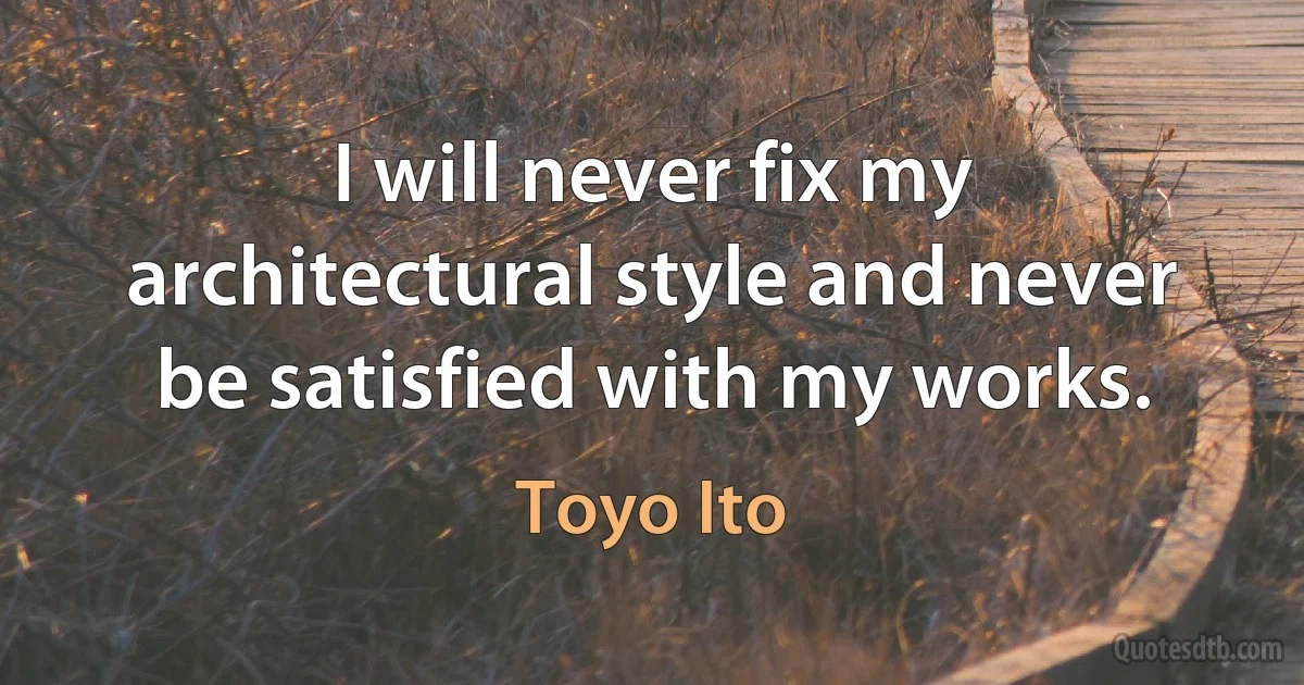 I will never fix my architectural style and never be satisfied with my works. (Toyo Ito)