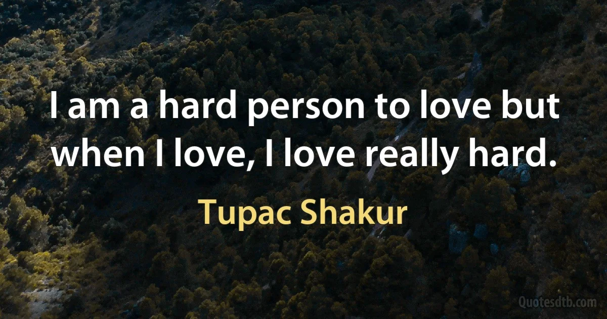 I am a hard person to love but when I love, I love really hard. (Tupac Shakur)