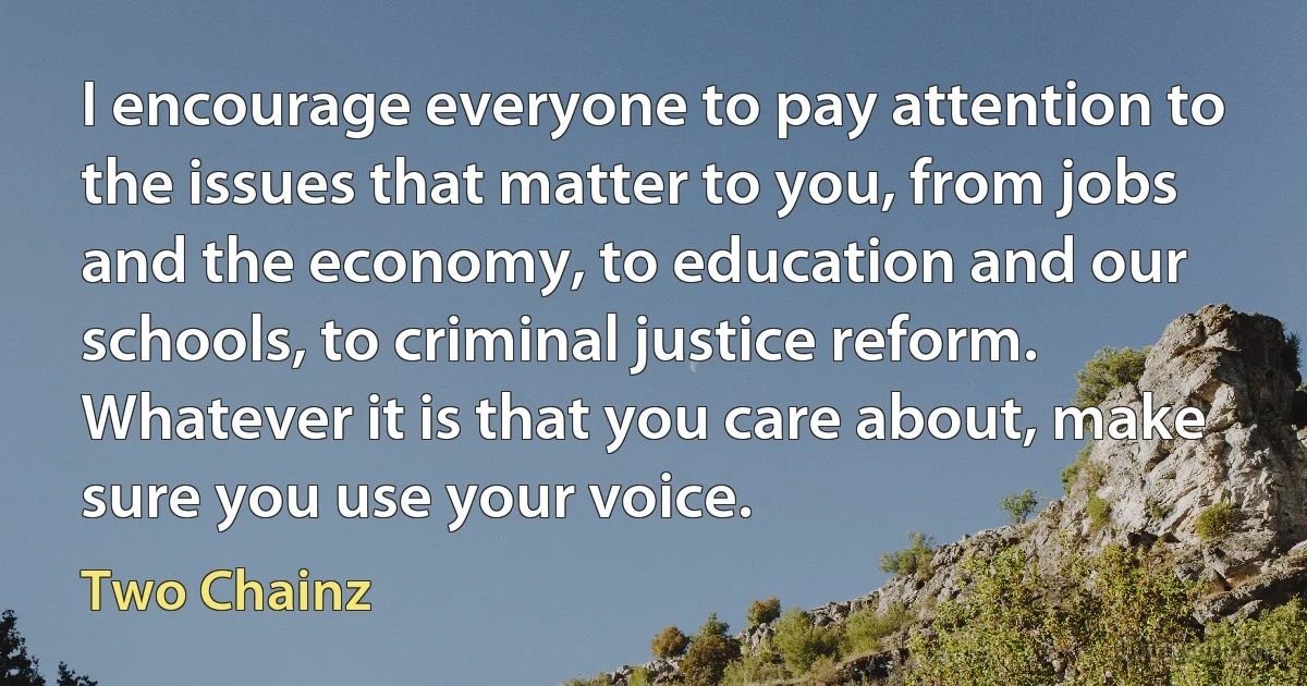 I encourage everyone to pay attention to the issues that matter to you, from jobs and the economy, to education and our schools, to criminal justice reform. Whatever it is that you care about, make sure you use your voice. (Two Chainz)