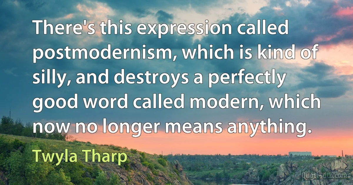 There's this expression called postmodernism, which is kind of silly, and destroys a perfectly good word called modern, which now no longer means anything. (Twyla Tharp)