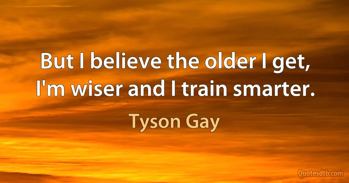 But I believe the older I get, I'm wiser and I train smarter. (Tyson Gay)