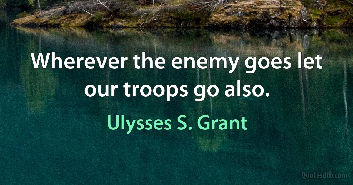 Wherever the enemy goes let our troops go also. (Ulysses S. Grant)