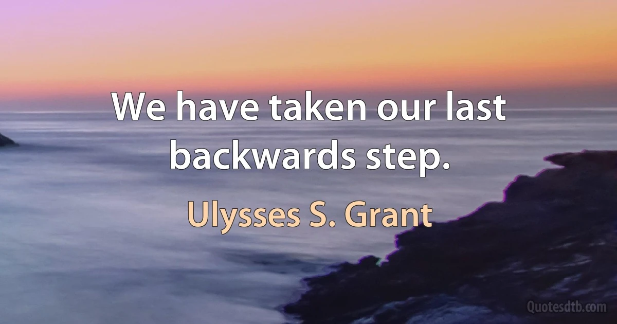 We have taken our last backwards step. (Ulysses S. Grant)