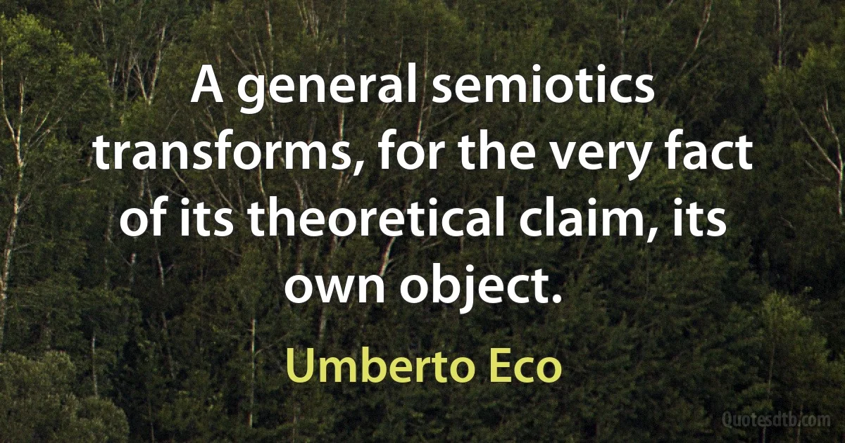 A general semiotics transforms, for the very fact of its theoretical claim, its own object. (Umberto Eco)